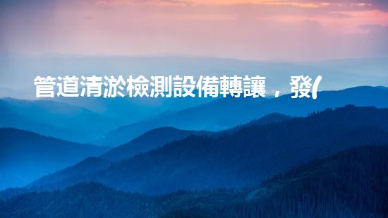 管道清淤檢測設備轉讓，發(fā)現(xiàn)了什么驚人秘密？